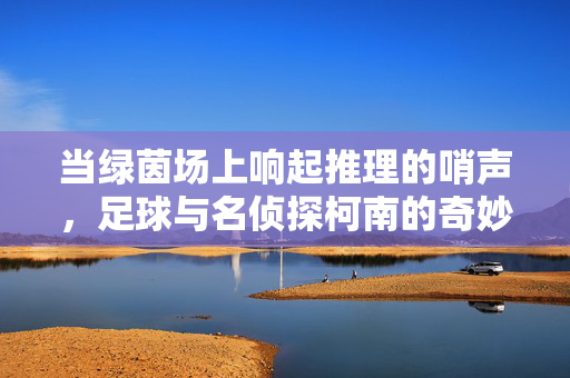 当绿茵场上响起推理的哨声，足球与名侦探柯南的奇妙碰撞