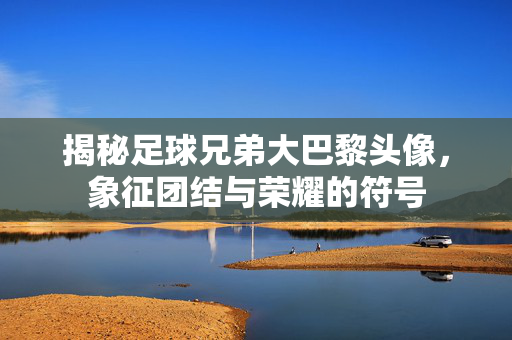 揭秘足球兄弟大巴黎头像，象征团结与荣耀的符号