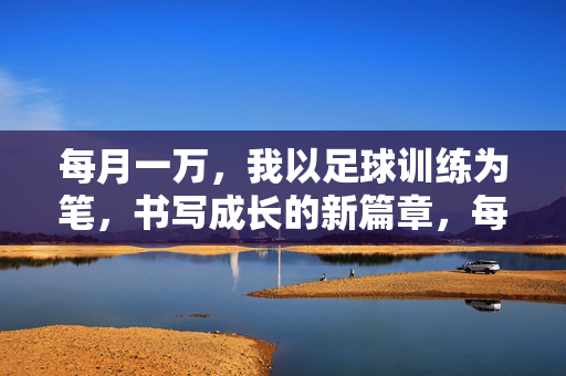 每月一万，我以足球训练为笔，书写成长的新篇章，每月一万，我以足球训练为笔，书写成长的新篇章