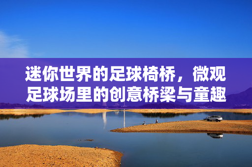 迷你世界的足球椅桥，微观足球场里的创意桥梁与童趣奇遇