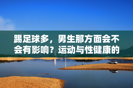 踢足球多，男生那方面会不会有影响？运动与性健康的科学关联