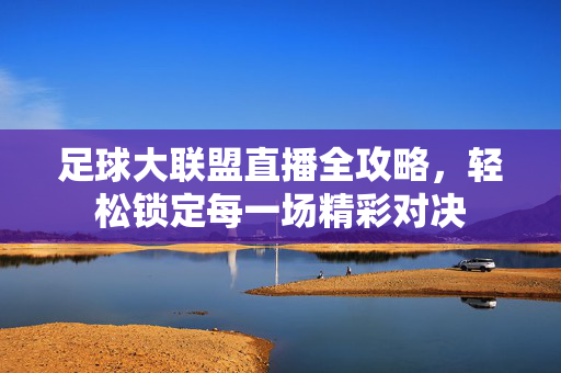 足球大联盟直播全攻略,轻松锁定每一场精彩对决