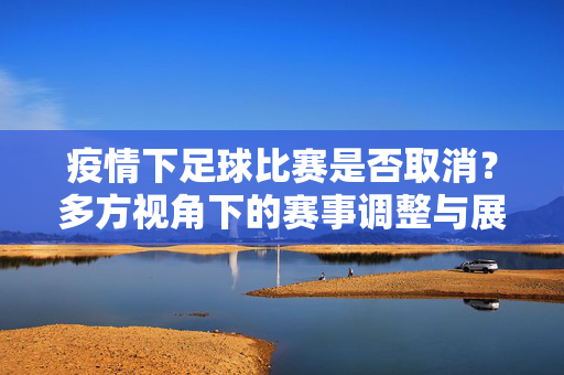 疫情下足球比赛是否取消？多方视角下的赛事调整与展望
