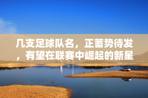 几支足球队名，正蓄势待发，有望在联赛中崛起的新星力量，蓄势待发，几支足球队有望崛起为联赛新星力量