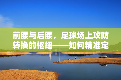 前腰与后腰，足球场上攻防转换的枢纽——如何精准定位并提升这两个关键位置的表现