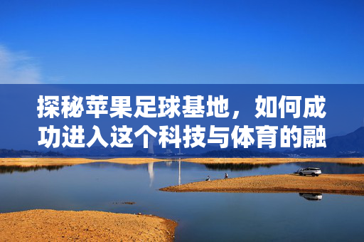 探秘苹果足球基地，如何成功进入这个科技与体育的融合之地