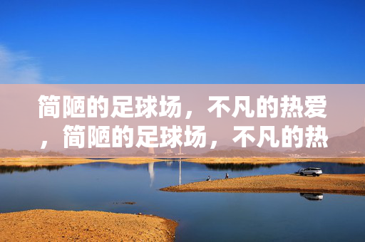简陋的足球场，不凡的热爱，简陋的足球场，不凡的热爱