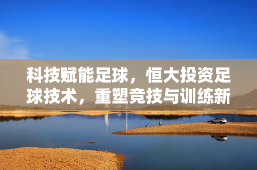 科技赋能足球，恒大投资足球技术，重塑竞技与训练新范式