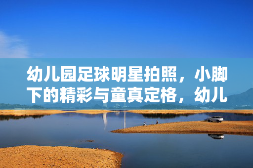幼儿园足球明星拍照，小脚下的精彩与童真定格，幼儿园足球明星拍照，小脚下的精彩与童真定格