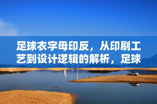 足球衣字母印反，从印刷工艺到设计逻辑的解析，足球衣字母印反，从印刷工艺到设计逻辑的解析