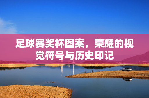 足球赛奖杯图案,荣耀的视觉符号与历史印记