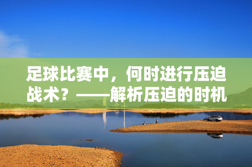 足球比赛中，何时进行压迫战术？——解析压迫的时机与策略