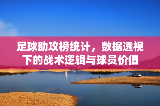 足球助攻榜统计，数据透视下的战术逻辑与球员价值