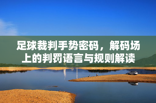 足球裁判手势密码,解码场上的判罚语言与规则解读