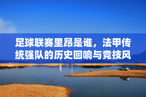 足球联赛里昂是谁，法甲传统强队的历史回响与竞技风采
