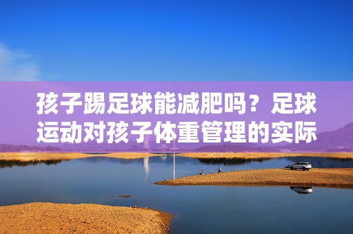 孩子踢足球能减肥吗？足球运动对孩子体重管理的实际效果分析，孩子踢足球能减肥吗？——足球运动对孩子体重管理的实际效果分析