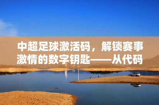 中超足球激活码,解锁赛事激情的数字钥匙——从代码到现场的热血共鸣,中超足球激活码,解锁赛事激情的数字钥匙——从代码到现场的热血共鸣
