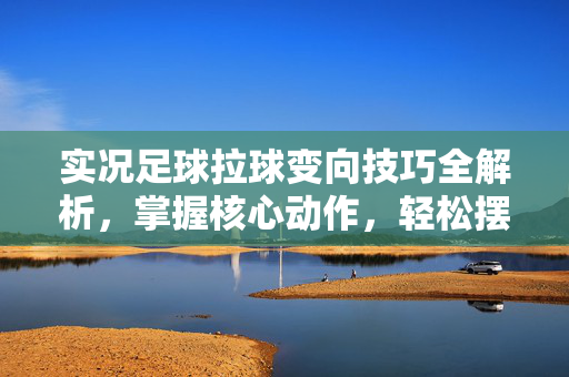 实况足球拉球变向技巧全解析，掌握核心动作，轻松摆脱防守，突破更高效，实况足球拉球变向技巧全解析，掌握核心动作，轻松摆脱防守，突破更高效
