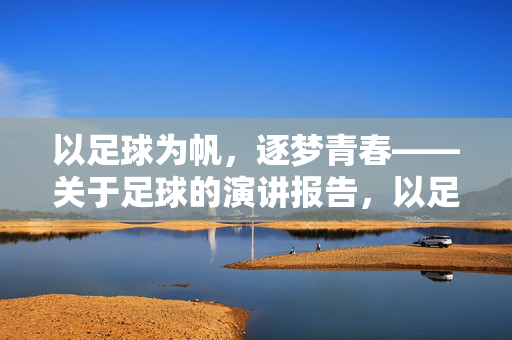 以足球为帆，逐梦青春——关于足球的演讲报告，以足球为帆，逐梦青春——关于足球的演讲报告