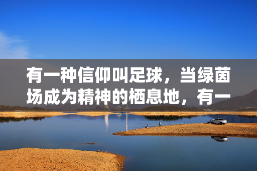有一种信仰叫足球，当绿茵场成为精神的栖息地，有一种信仰叫足球，当绿茵场成为精神的栖息地
