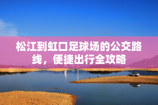 松江到虹口足球场的公交路线，便捷出行全攻略