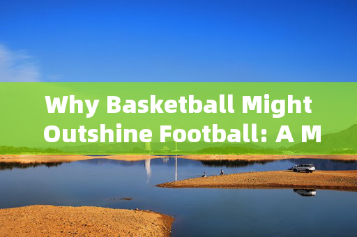Why Basketball Might Outshine Football: A More Dynamic and Engaging Game