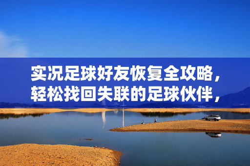 实况足球好友恢复全攻略，轻松找回失联的足球伙伴，实况足球好友恢复全攻略，轻松找回失联的足球伙伴