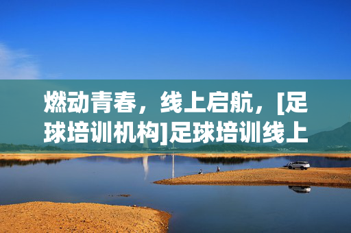 燃动青春，线上启航，[足球培训机构]足球培训线上宣传，让足球热爱触手可及