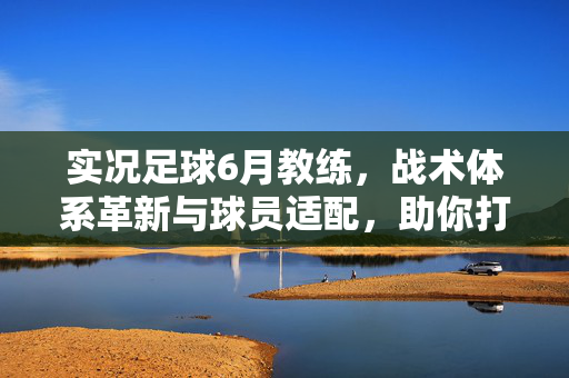 实况足球6月教练，战术体系革新与球员适配，助你打造赛季最强战术组合