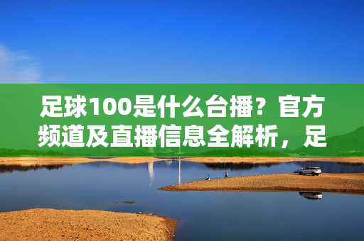 足球100是什么台播？官方频道及直播信息全解析，足球100是什么台播？官方频道及直播信息全解析