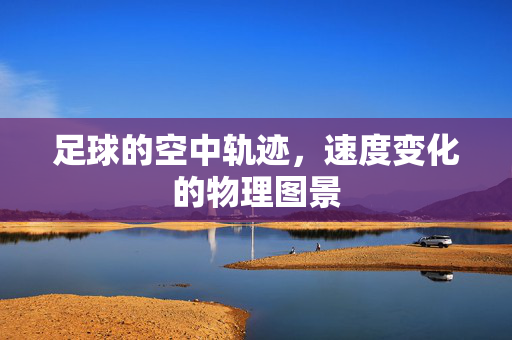 足球的空中轨迹，速度变化的物理图景