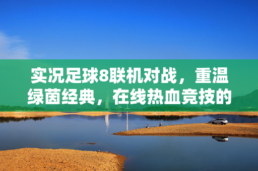实况足球8联机对战，重温绿茵经典，在线热血竞技的足球狂欢