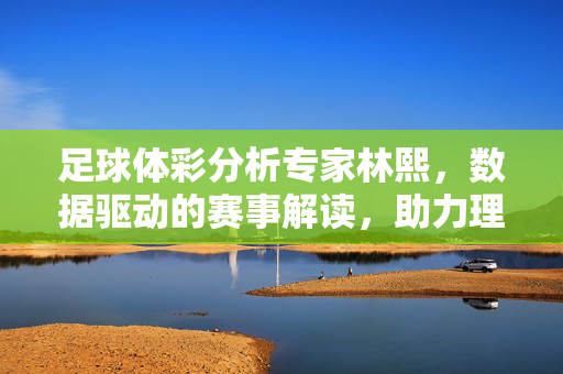 足球体彩分析专家林熙，数据驱动的赛事解读，助力理性投注与精准判断