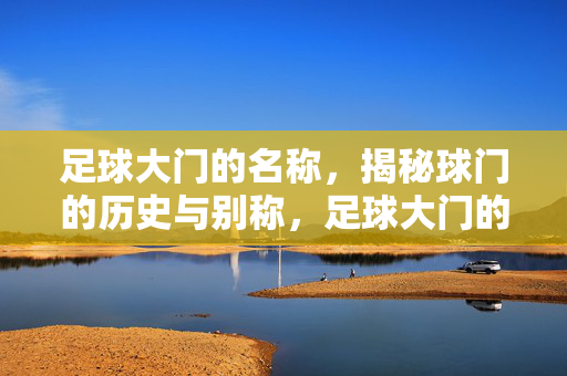 足球大门的名称，揭秘球门的历史与别称，足球大门的名称，揭秘球门的历史与别称