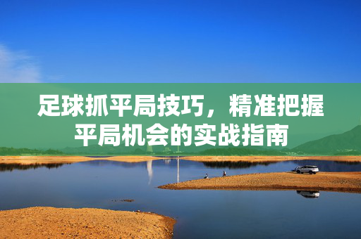 足球抓平局技巧，精准把握平局机会的实战指南