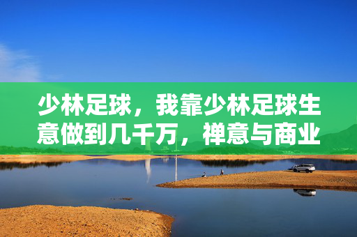 少林足球，我靠少林足球生意做到几千万，禅意与商业的奇妙融合