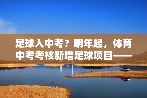足球入中考？明年起，体育中考考核新增足球项目——解读校园足球与中考改革的新动向