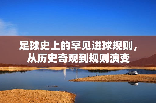 足球史上的罕见进球规则，从历史奇观到规则演变