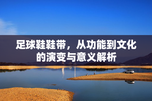 足球鞋鞋带，从功能到文化的演变与意义解析