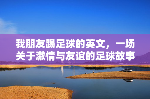 我朋友踢足球的英文，一场关于激情与友谊的足球故事，我的足球伙伴，一场关于激情与友谊的英文赛场故事