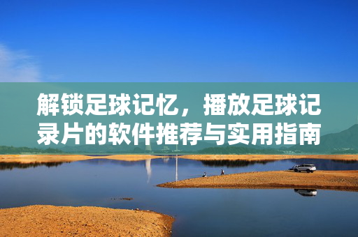 解锁足球记忆，播放足球记录片的软件推荐与实用指南