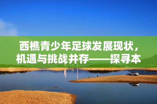 西樵青少年足球发展现状，机遇与挑战并存——探寻本土足球的青春力量