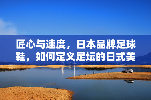 匠心与速度，日本品牌足球鞋，如何定义足坛的日式美学