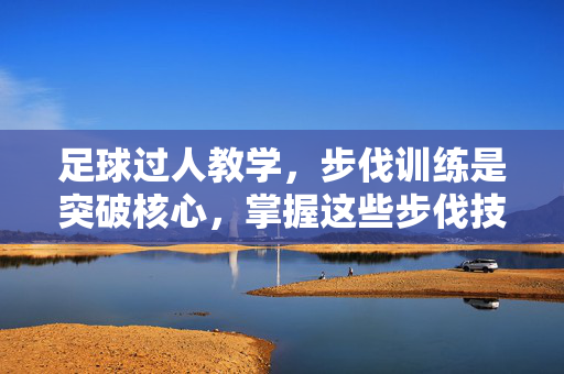 足球过人教学，步伐训练是突破核心，掌握这些步伐技巧让你轻松过人