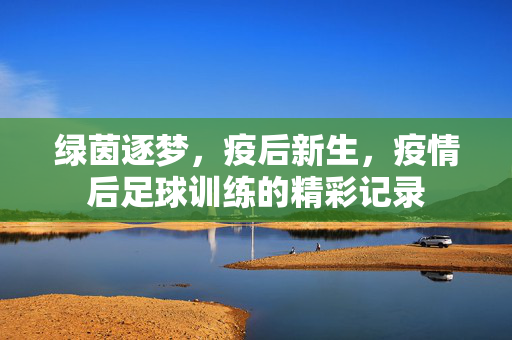 绿茵逐梦，疫后新生，疫情后足球训练的精彩记录