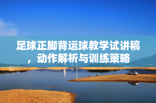 足球正脚背运球教学试讲稿,动作解析与训练策略