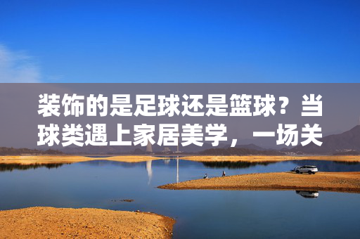 装饰的是足球还是篮球？当球类遇上家居美学，一场关于归属的趣味探讨