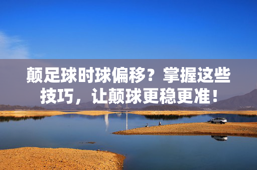 颠足球时球偏移？掌握这些技巧，让颠球更稳更准！