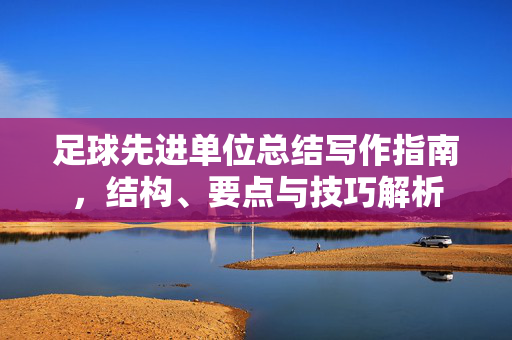 足球先进单位总结写作指南，结构、要点与技巧解析