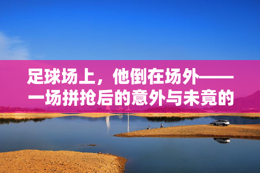 足球场上，他倒在场外——一场拼抢后的意外与未竟的激情